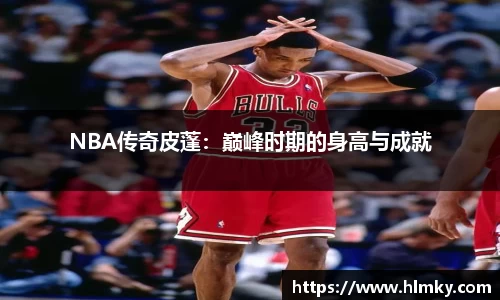 NBA传奇皮蓬：巅峰时期的身高与成就