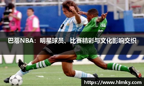 巴蒂NBA：明星球员、比赛精彩与文化影响交织