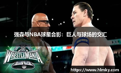 强森与NBA球星合影：巨人与球场的交汇